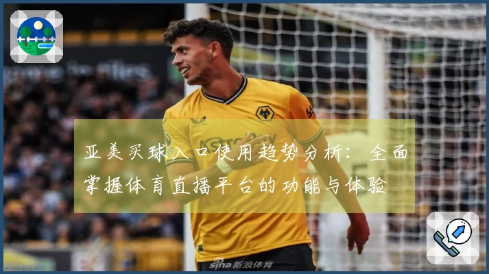 亚美买球入口使用趋势分析：全面掌握体育直播平台的功能与体验