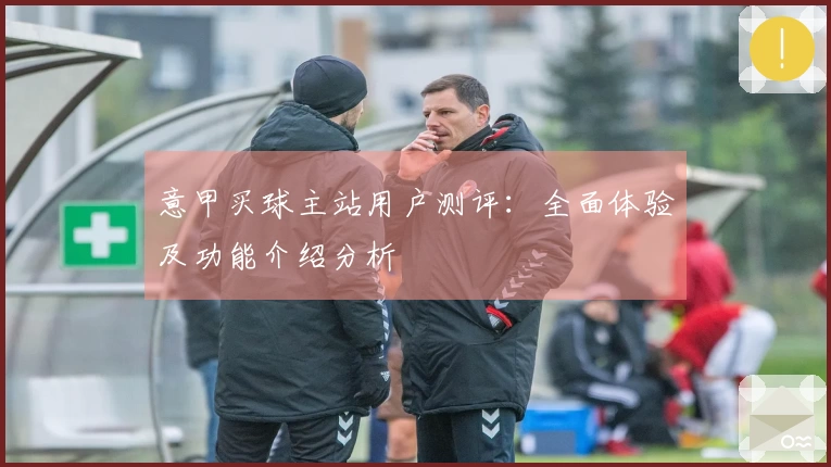 意甲买球主站用户测评：全面体验及功能介绍分析