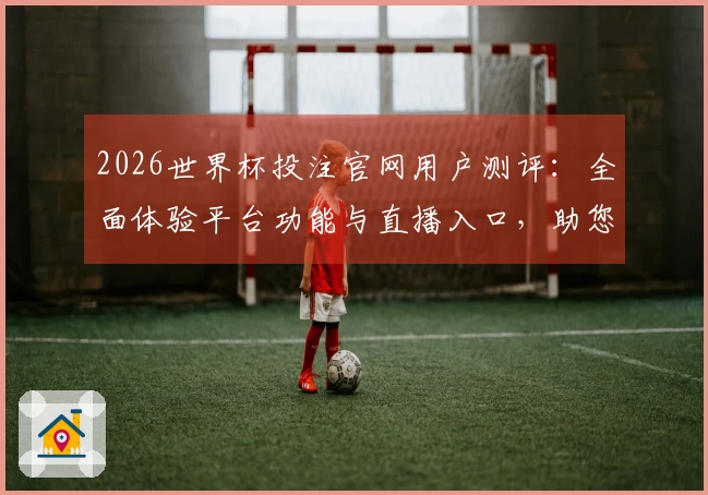 2026世界杯投注官网用户测评：全面体验平台功能与直播入口，助您畅享足球盛宴