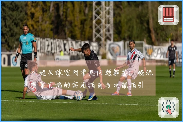 中超买球官网常见问题解答：畅玩赛事直播的实用指南与功能指引