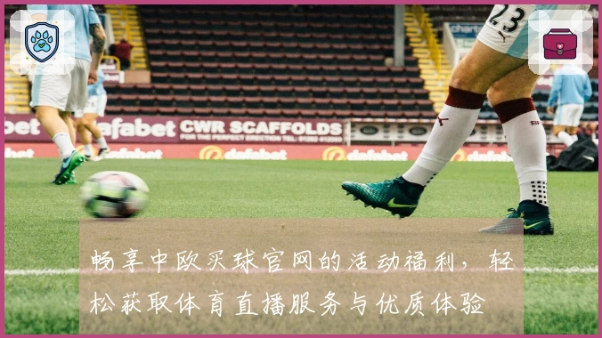 畅享中欧买球官网的活动福利，轻松获取体育直播服务与优质体验