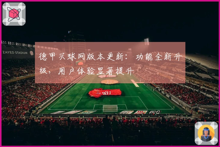 德甲买球网版本更新：功能全新升级，用户体验显著提升