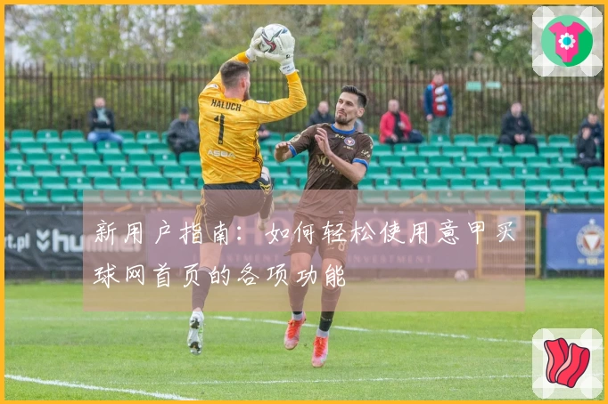 新用户指南：如何轻松使用意甲买球网首页的各项功能