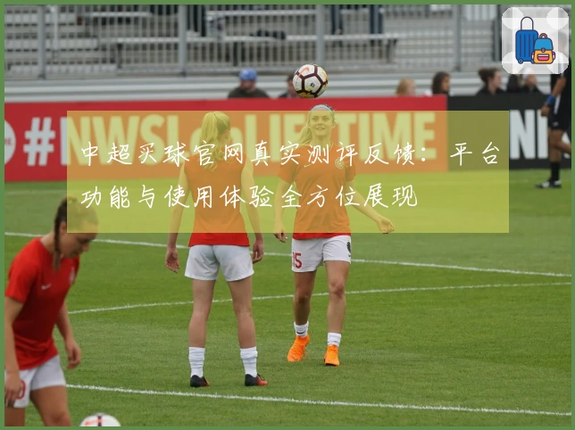 中超买球官网真实测评反馈：平台功能与使用体验全方位展现