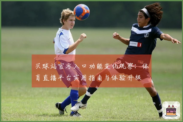 买球站官方入口功能变化观察：体育直播平台实用指南与体验升级