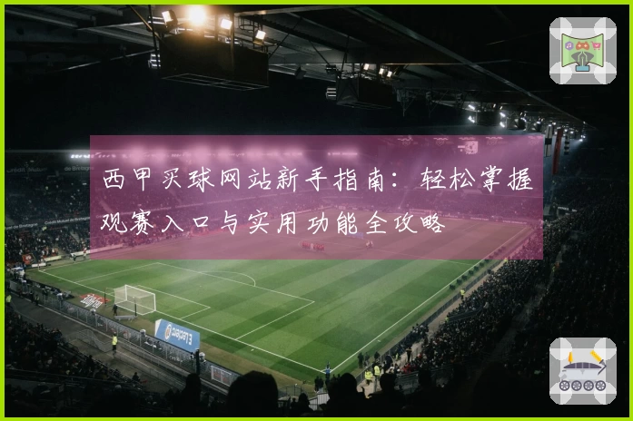 西甲买球网站新手指南：轻松掌握观赛入口与实用功能全攻略