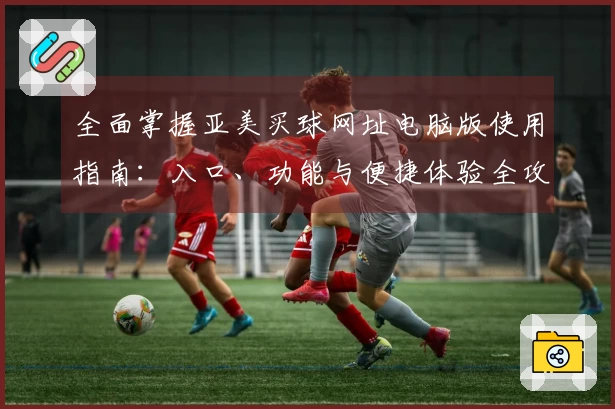 全面掌握亚美买球网址电脑版使用指南：入口、功能与便捷体验全攻略