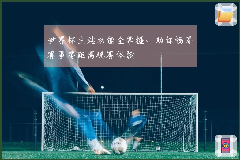 世界杯主站功能全掌握，助你畅享赛事零距离观赛体验