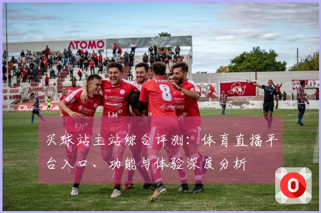 买球站主站综合评测：体育直播平台入口、功能与体验深度分析