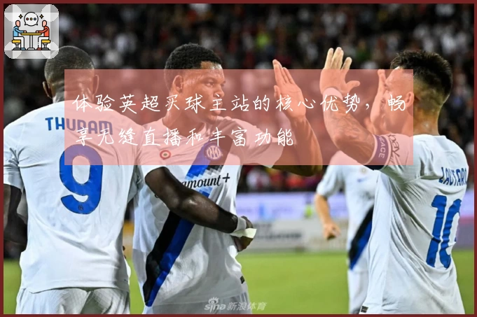 体验英超买球主站的核心优势，畅享无缝直播和丰富功能