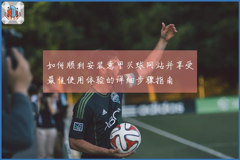 如何顺利安装意甲买球网站并享受最佳使用体验的详细步骤指南