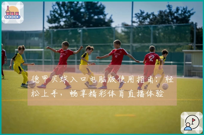 德甲买球入口电脑版使用指南：轻松上手，畅享精彩体育直播体验