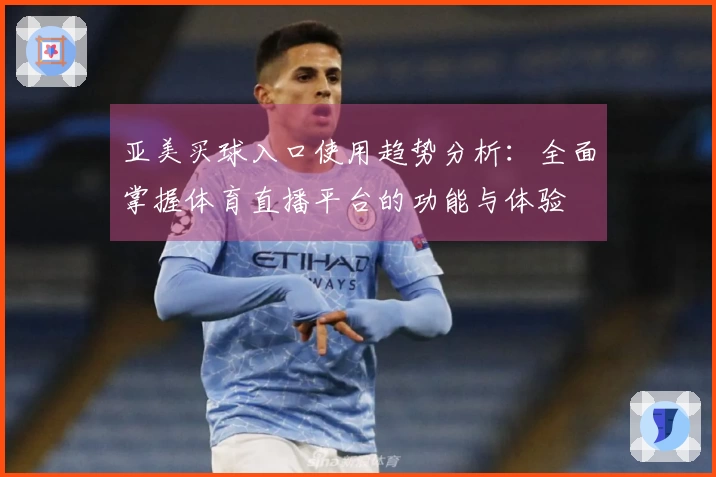 亚美买球入口使用趋势分析：全面掌握体育直播平台的功能与体验