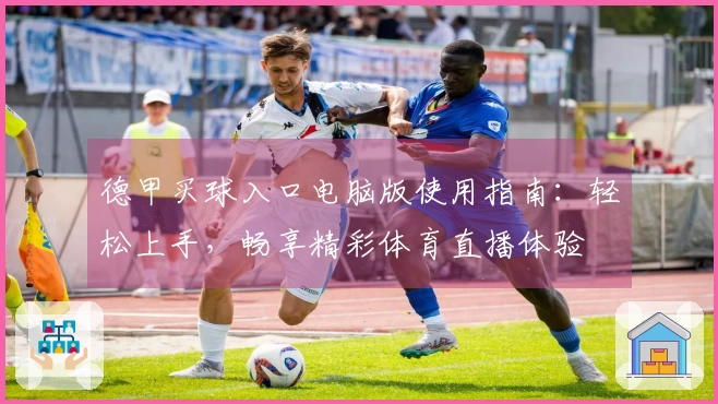 德甲买球入口电脑版使用指南：轻松上手，畅享精彩体育直播体验