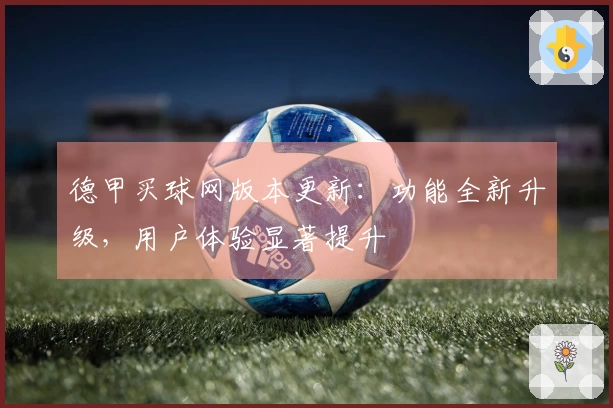 德甲买球网版本更新：功能全新升级，用户体验显著提升