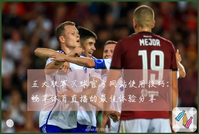 五大联赛买球官方网站使用技巧：畅享体育直播的最佳体验分享