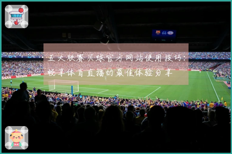 五大联赛买球官方网站使用技巧：畅享体育直播的最佳体验分享
