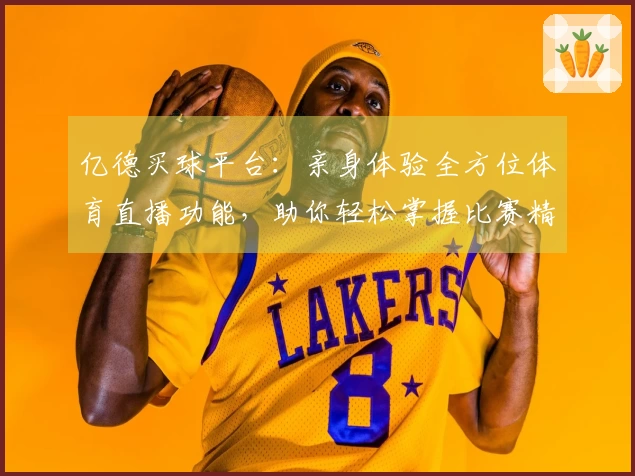 亿德买球平台：亲身体验全方位体育直播功能，助你轻松掌握比赛精彩。