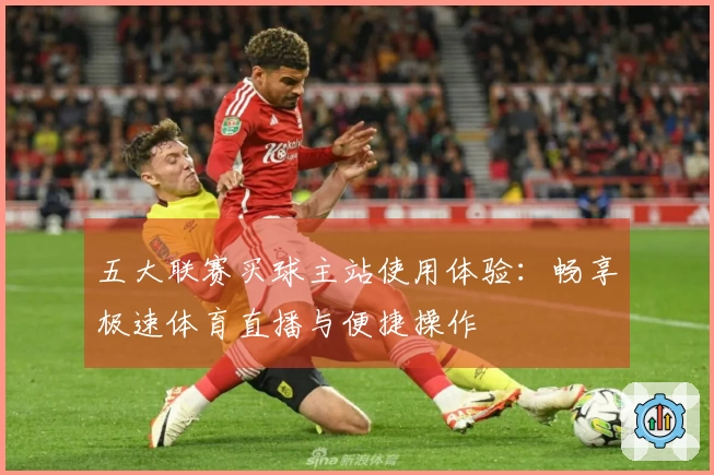 五大联赛买球主站使用体验：畅享极速体育直播与便捷操作
