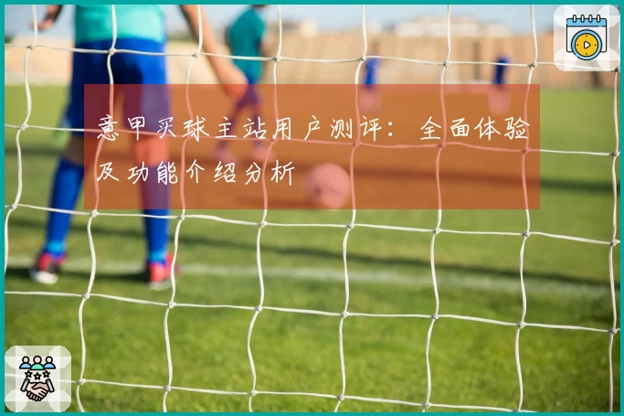 意甲买球主站用户测评：全面体验及功能介绍分析