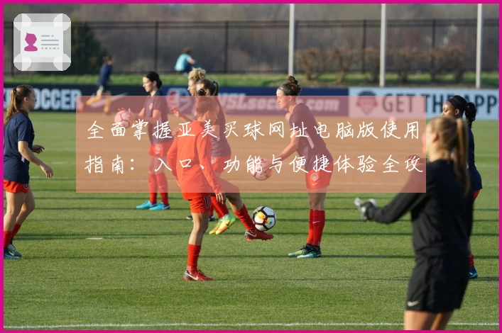 全面掌握亚美买球网址电脑版使用指南：入口、功能与便捷体验全攻略