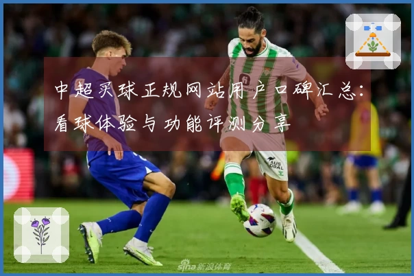 中超买球正规网站用户口碑汇总：看球体验与功能评测分享
