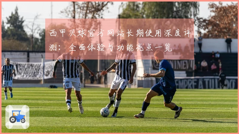 西甲买球官方网站长期使用深度评测：全面体验与功能亮点一览