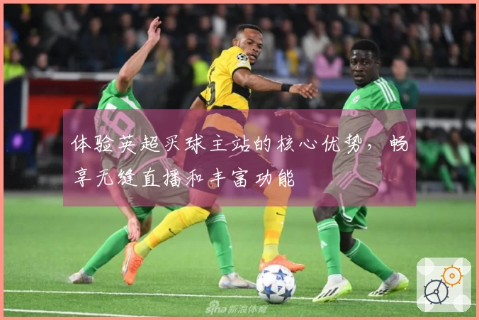 体验英超买球主站的核心优势，畅享无缝直播和丰富功能